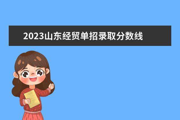 2023山东经贸单招录取分数线 山东经贸职业学院学前教育单招分数线