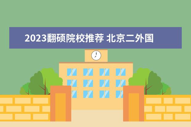 2023翻硕院校推荐 北京二外国际商务硕士在哪个学院上