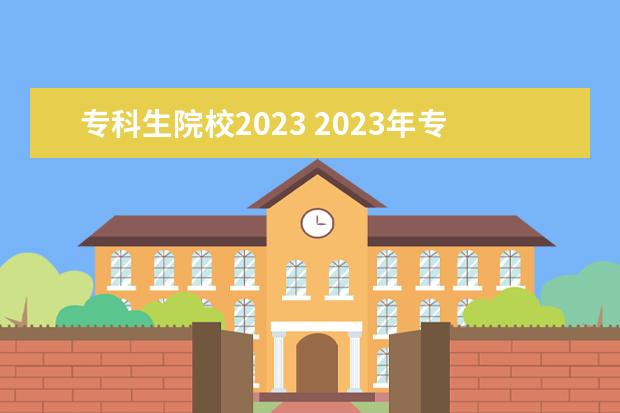 专科生院校2023 2023年专科院校排名
