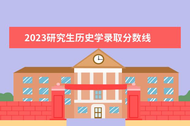 2023研究生历史学录取分数线 2023考研总分多少,各科多少分