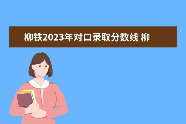 柳铁2023年对口录取分数线 柳州职业技术学院单招有什么要求