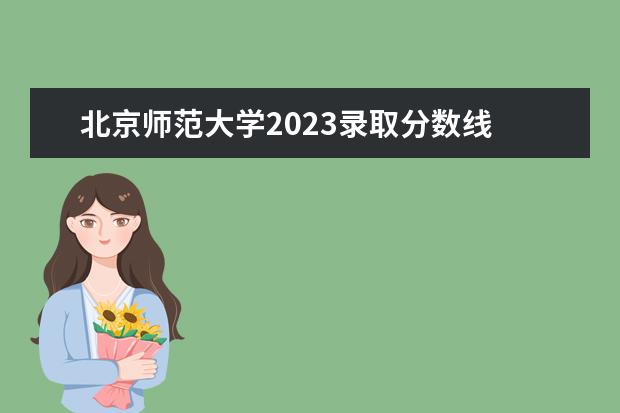 北京师范大学2023录取分数线 北师大2023考研分数线是多少啊?