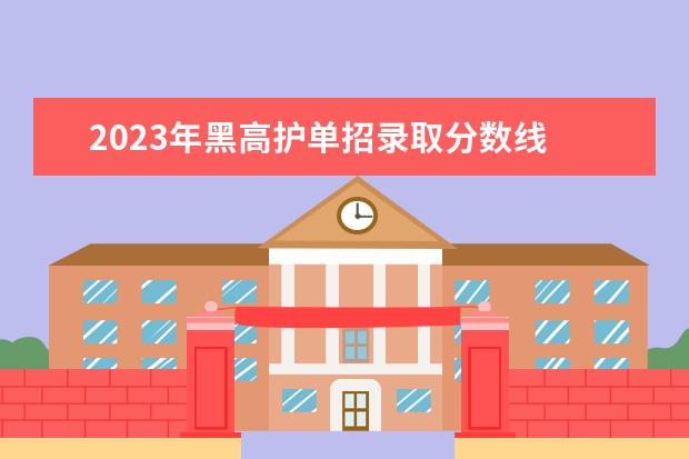2023年黑高护单招录取分数线 黑高护2023单招招多少人