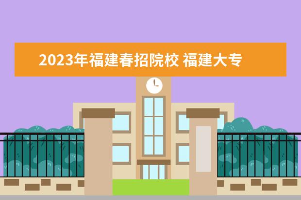 2023年福建春招院校 福建大专公办学校分数线2023