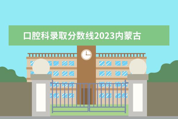 口腔科录取分数线2023内蒙古 内蒙古医科大学分数线2023