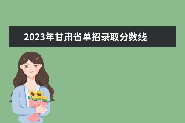 2023年甘肃省单招录取分数线 甘肃2023单招学校及分数线