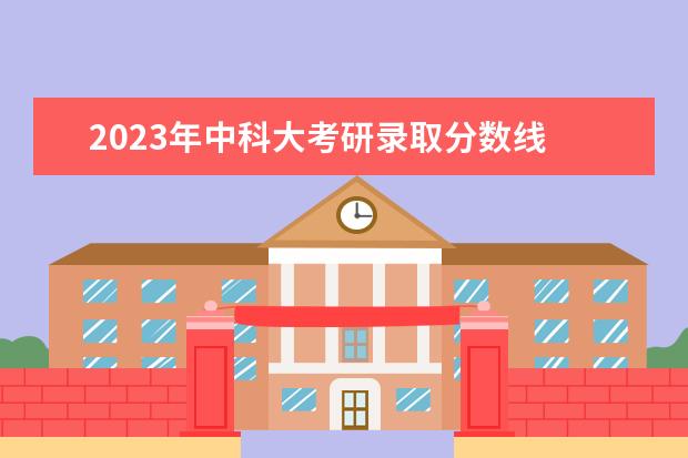 2023年中科大考研录取分数线 中科院2023年研究生分数线