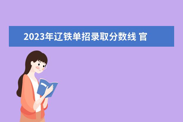 2023年辽铁单招录取分数线 官方2023年辽铁单招啥时下录取通知书?