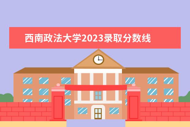 西南政法大学2023录取分数线 西南政法大学录取分数线2023