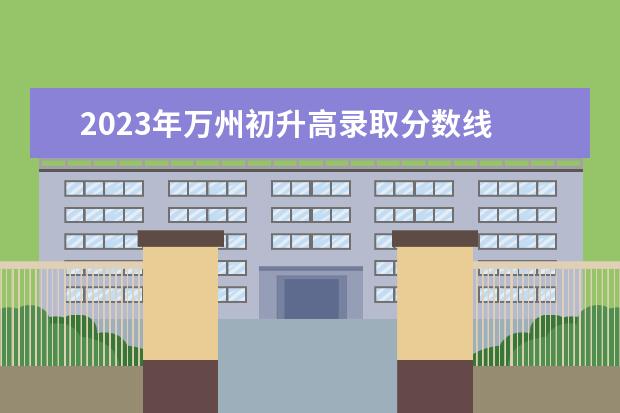 2023年万州初升高录取分数线 重庆万州中考时间2023年时间表