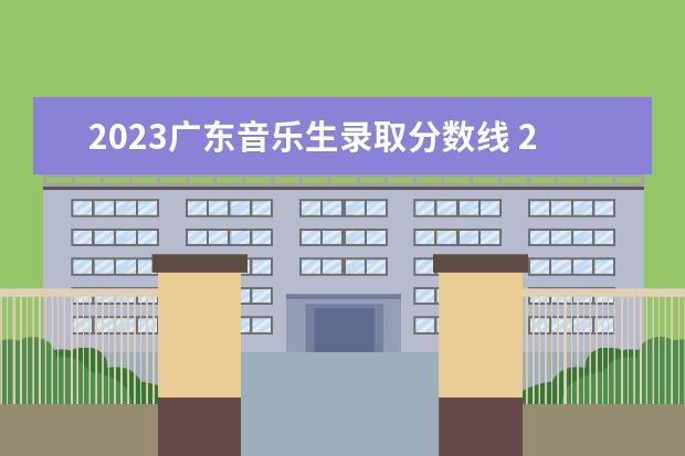 2023广东音乐生录取分数线 2023年广东高考分数线