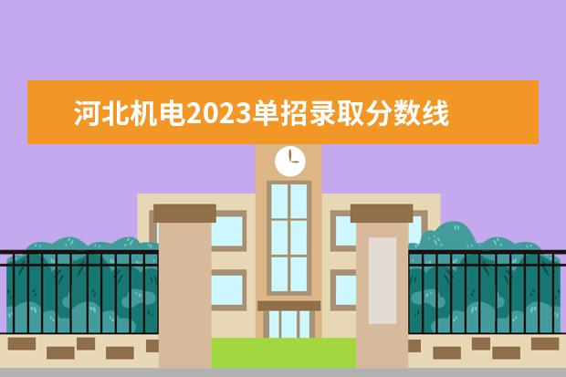 河北机电2023单招录取分数线 2023河北单招学校及分数线