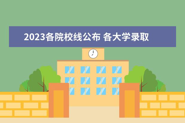 2023各院校线公布 各大学录取分数线一览表2023