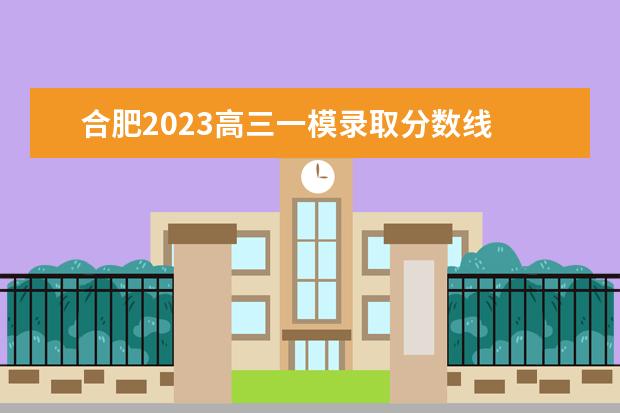 合肥2023高三一模录取分数线 2023年合肥一模分数线划分