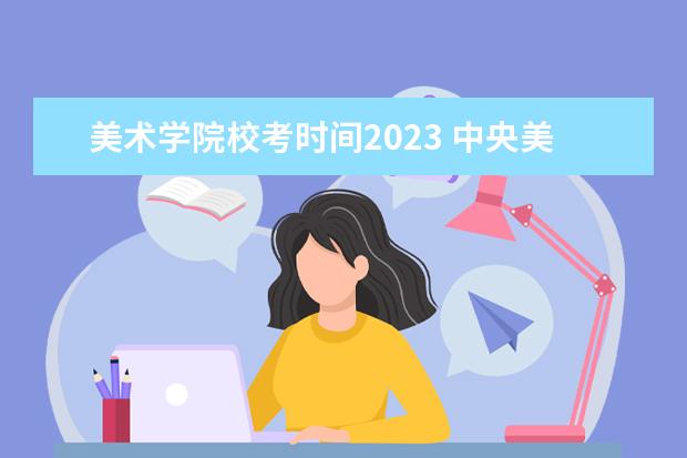 美术学院校考时间2023 中央美术学院校考时间2023年