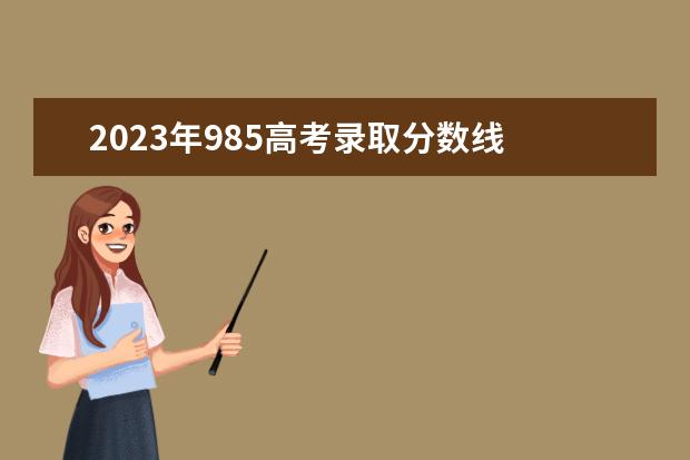 2023年985高考录取分数线 二本分数线可以上的985、211大学,2023年高考985录取...