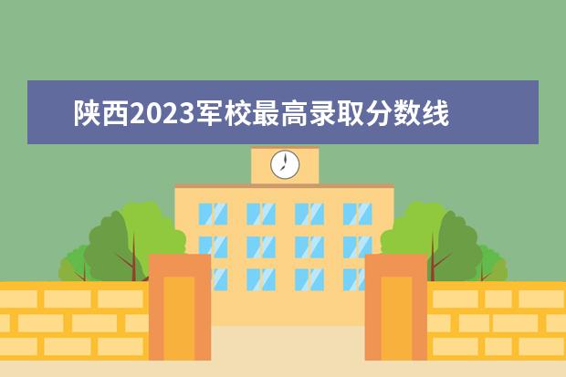 陕西2023军校最高录取分数线 2023军校录取分数线