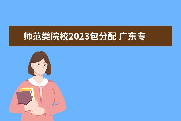 师范类院校2023包分配 广东专插本报名时间2023年官网