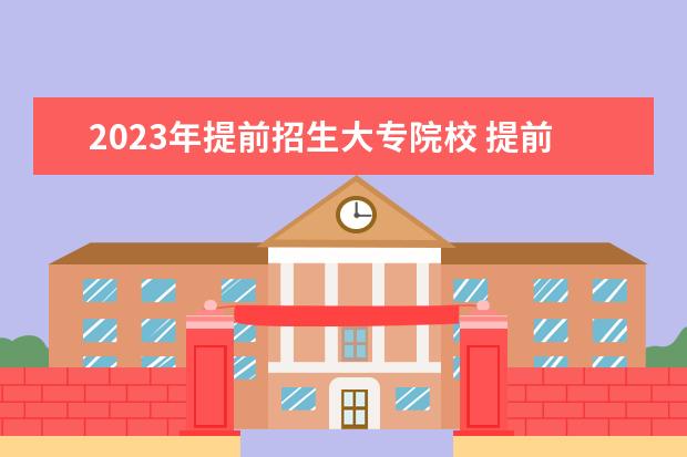 2023年提前招生大专院校 提前批专科有哪几所院校