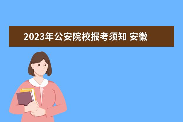 2023年公安院校报考须知 安徽2023年专升本最新政策