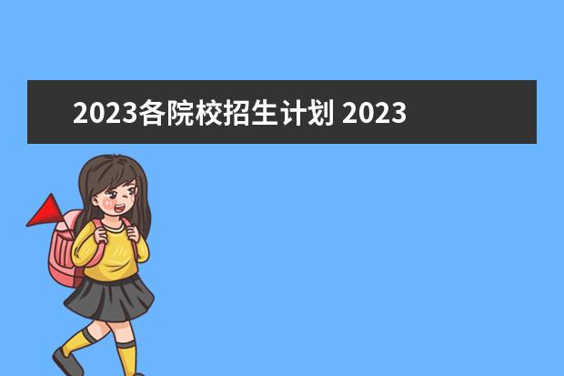 2023各院校招生计划 2023年高校招生计划什么时候公布