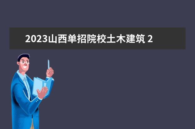2023山西单招院校土木建筑 2023山西单招学校及分数线