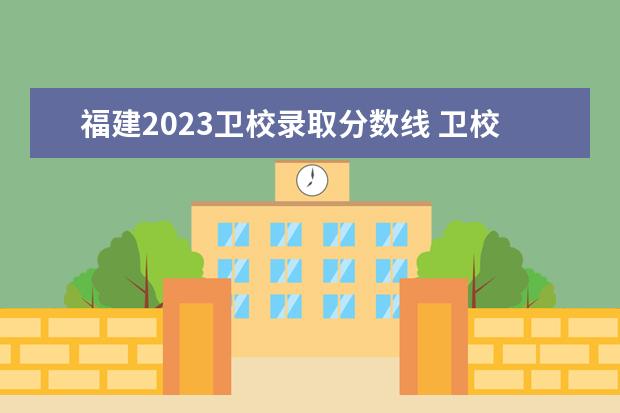 福建2023卫校录取分数线 卫校多少分能录取2023
