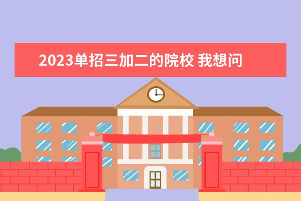 2023单招三加二的院校 我想问下三加二可以参加高考或者单招吗?