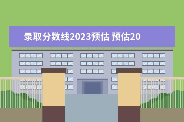 录取分数线2023预估 预估2023年高考分数线是多少