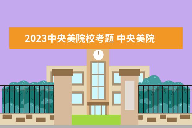 2023中央美院校考题 中央美院录取分数线2023