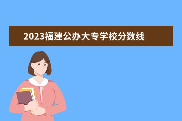 2023福建公办大专学校分数线 广西大专录取分数线2023