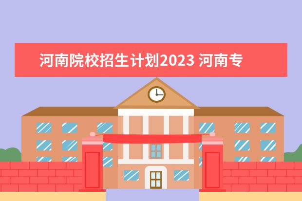 河南院校招生计划2023 河南专升本2023年招生人数
