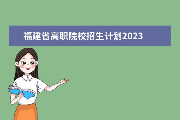 福建省高职院校招生计划2023 2023年福建专升本最新政策