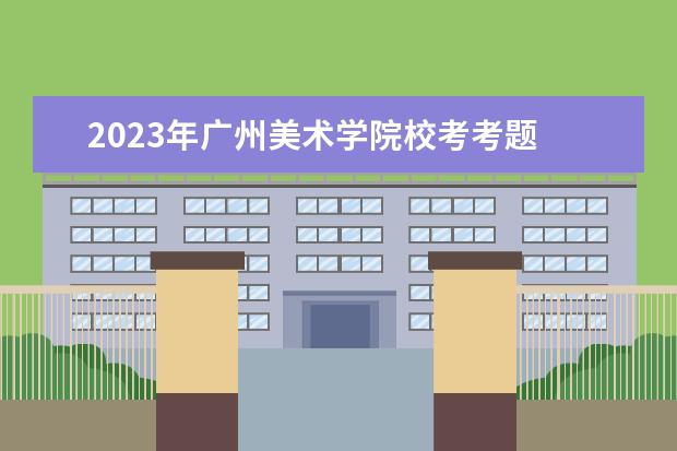 2023年广州美术学院校考考题 广州美术学院2022校考成绩