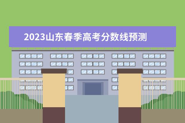 2023山东春季高考分数线预测 春季高考多少分能考上大专2023