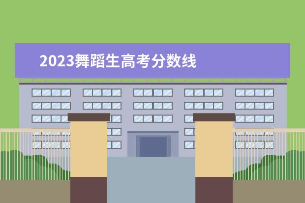 2023舞蹈生高考分数线 
  舞蹈艺考好不好上一本大学