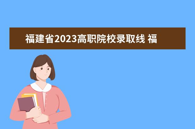 福建省2023高职院校录取线 福建省2023高考分数线是多少