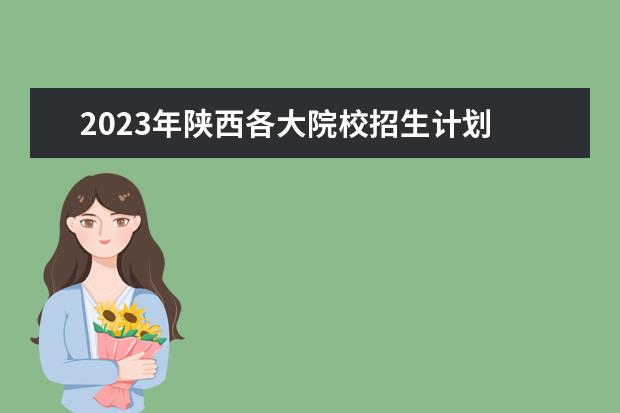 2023年陕西各大院校招生计划 2023年陕西专升本各院校录取分数线