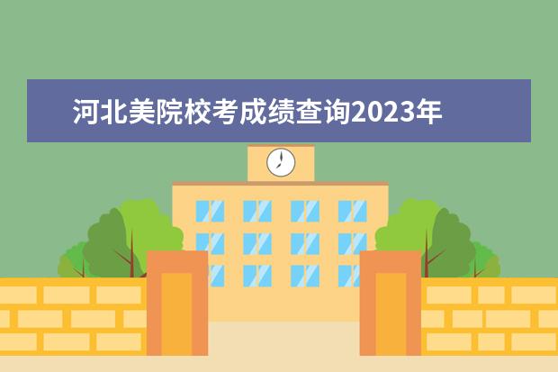 河北美院校考成绩查询2023年 河传校考什么时候出成绩2023