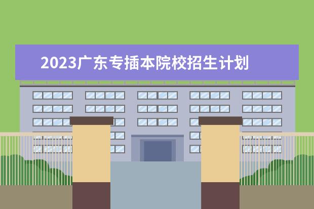 2023广东专插本院校招生计划 2023广东专插本录取率