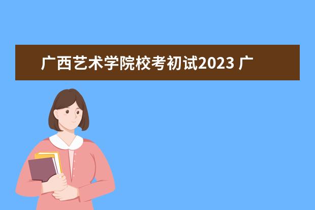 广西艺术学院校考初试2023 广西艺术学院2023年校考报名时间