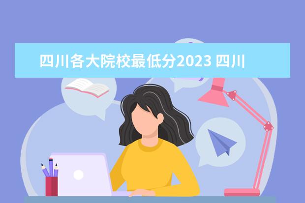 四川各大院校最低分2023 四川二本分数线2023最低分数多少