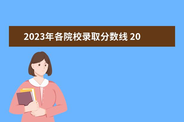 2023年各院校录取分数线 2023年高考录取分数线一览表