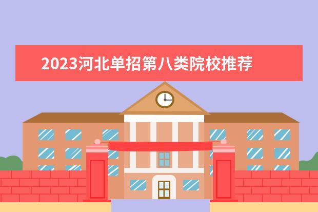 2023河北单招第八类院校推荐 21年河北单招第八类录取人数