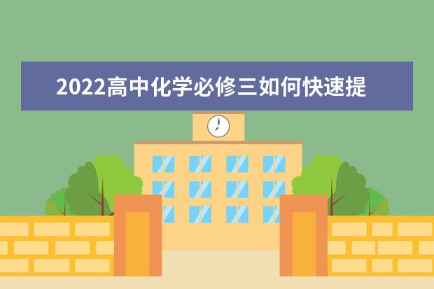 2022高中化学必修三如何快速提分 高中化学知识点大全