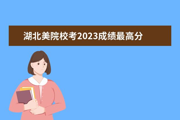 湖北美院校考2023成绩最高分 河北美院2023校考合格线是多少