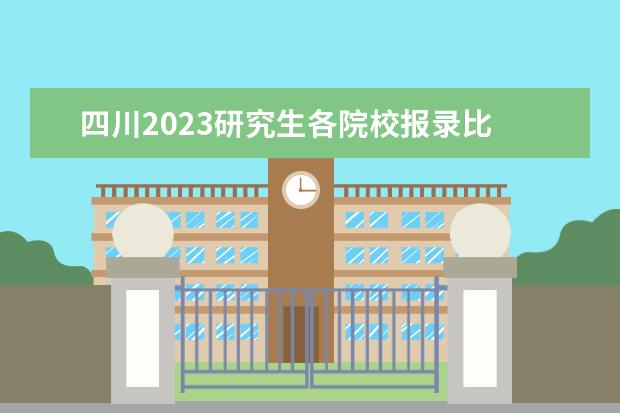 四川2023研究生各院校报录比 2023考研各省份出分时间