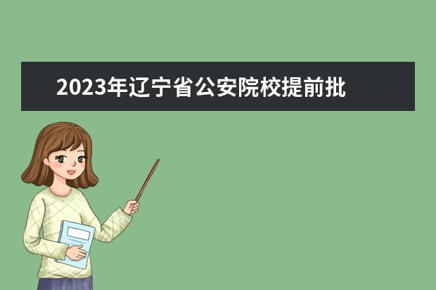 2023年辽宁省公安院校提前批 公安院校2022年陕西高招提前批录取线