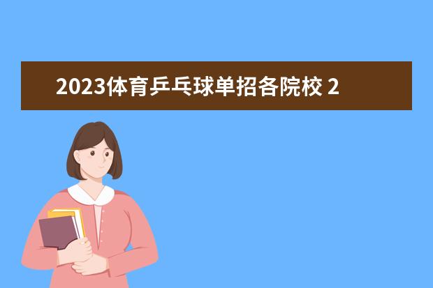 2023体育乒乓球单招各院校 2023西安体育学院体育类招生简章(运动训练、武术与...