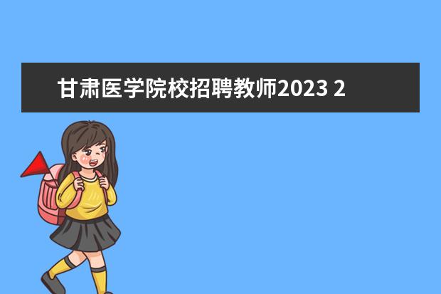 甘肃医学院校招聘教师2023 2023甘肃医学院成人本科报名时间?